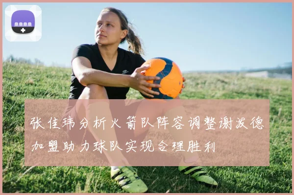 张佳玮分析火箭队阵容调整谢泼德加盟助力球队实现合理胜利