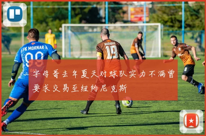 字母哥去年夏天对球队实力不满曾要求交易至纽约尼克斯