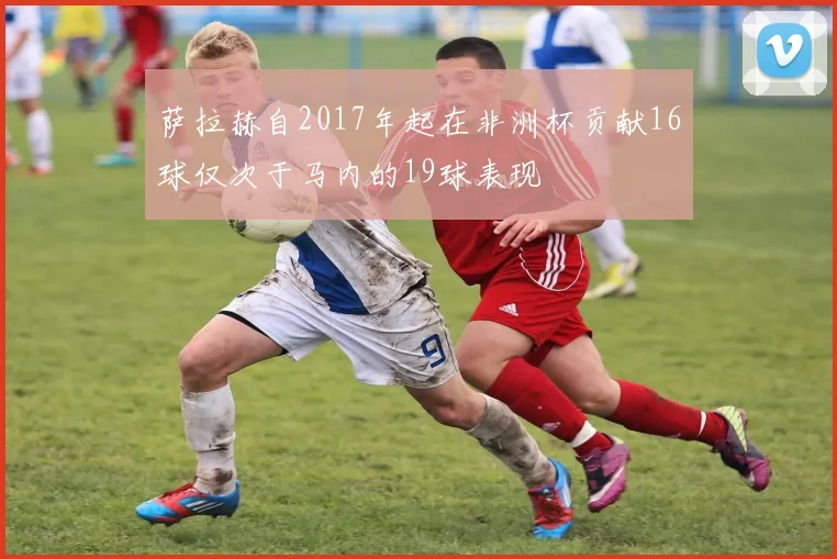 萨拉赫自2017年起在非洲杯贡献16球仅次于马内的19球表现