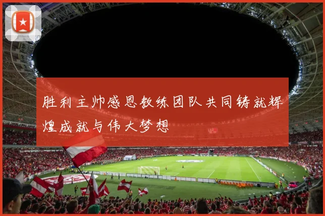 胜利主帅感恩教练团队共同铸就辉煌成就与伟大梦想