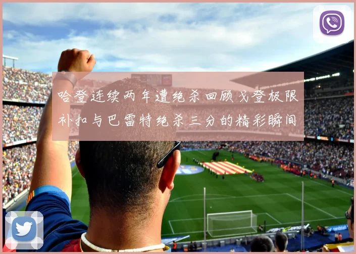 哈登连续两年遭绝杀回顾戈登极限补扣与巴雷特绝杀三分的精彩瞬间