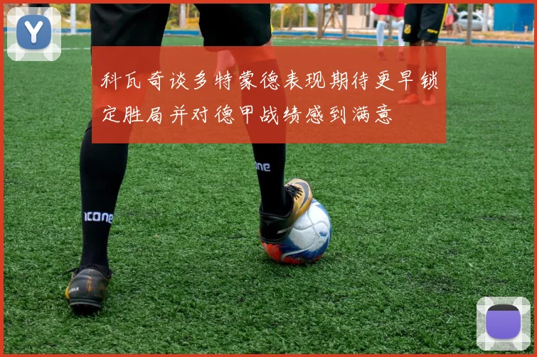 科瓦奇谈多特蒙德表现期待更早锁定胜局并对德甲战绩感到满意