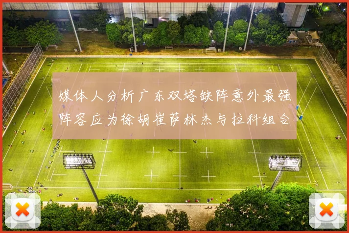 媒体人分析广东双塔缺阵意外最强阵容应为徐胡崔萨林杰与拉科组合