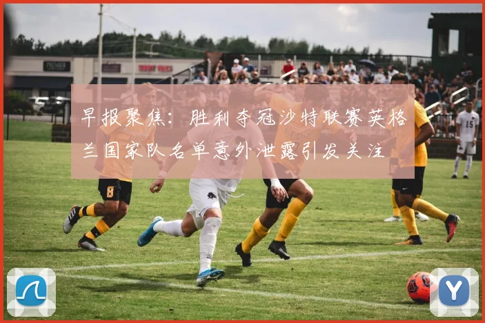 早报聚焦：胜利夺冠沙特联赛英格兰国家队名单意外泄露引发关注
