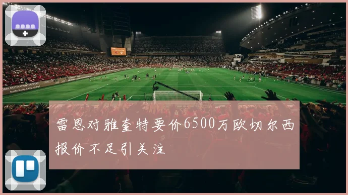 雷恩对雅奎特要价6500万欧切尔西报价不足引关注