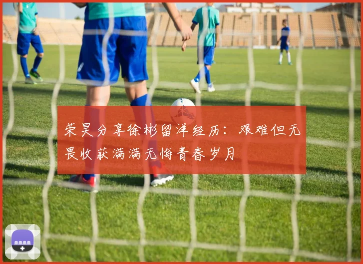 荣昊分享徐彬留洋经历：艰难但无畏收获满满无悔青春岁月