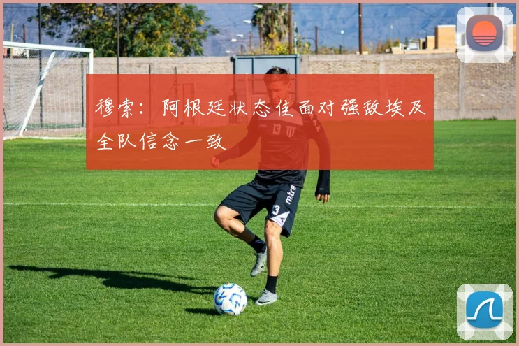 穆索：阿根廷状态佳面对强敌埃及全队信念一致
