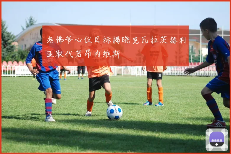 老佛爷心仪目标揭晓克瓦拉茨赫利亚取代若昂内维斯