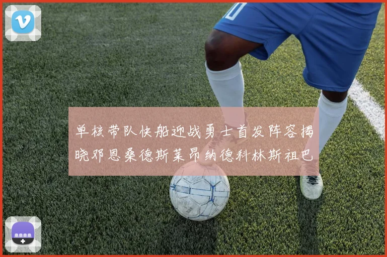 单核带队快船迎战勇士首发阵容揭晓邓恩桑德斯莱昂纳德科林斯祖巴茨齐上阵