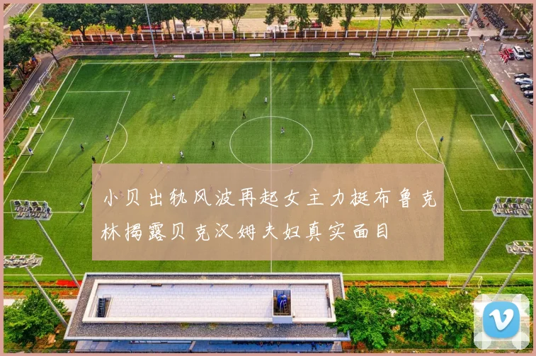 小贝出轨风波再起女主力挺布鲁克林揭露贝克汉姆夫妇真实面目
