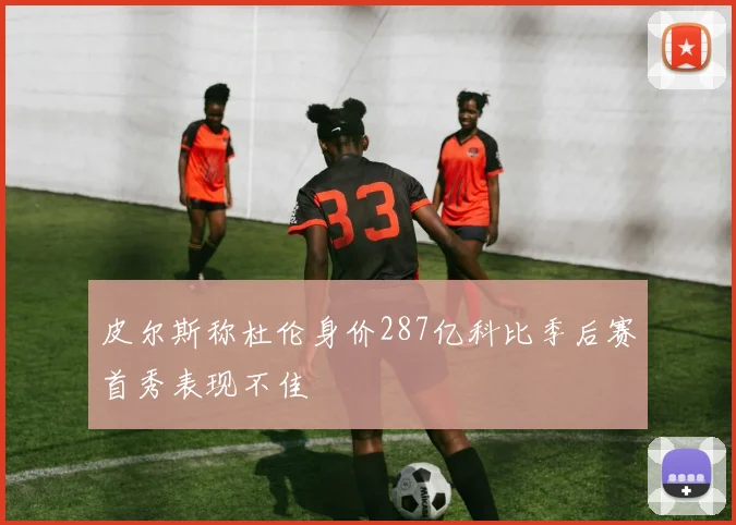 皮尔斯称杜伦身价287亿科比季后赛首秀表现不佳