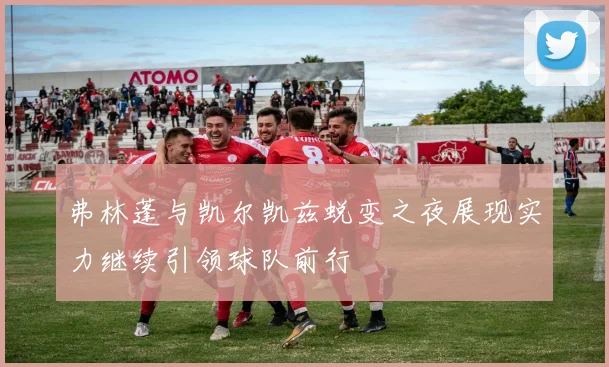 弗林蓬与凯尔凯兹蜕变之夜展现实力继续引领球队前行
