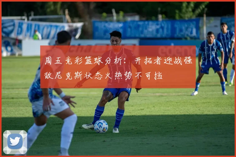 周五竞彩篮球分析：开拓者迎战强敌尼克斯状态火热势不可挡