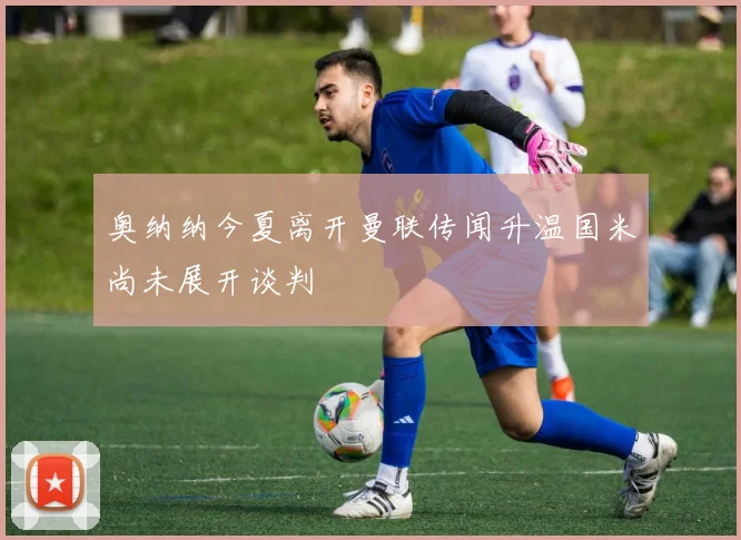 奥纳纳今夏离开曼联传闻升温国米尚未展开谈判