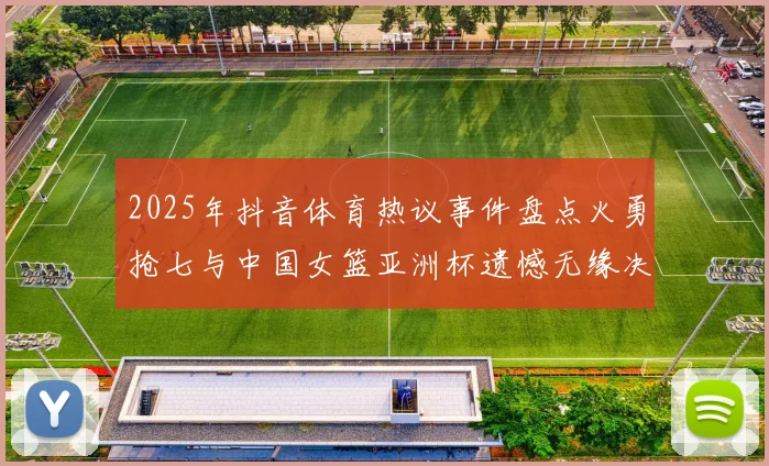 2025年抖音体育热议事件盘点火勇抢七与中国女篮亚洲杯遗憾无缘决赛