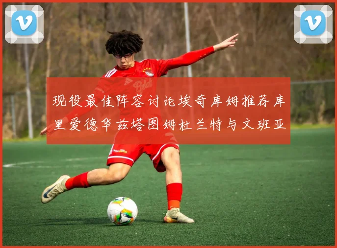 现役最佳阵容讨论埃奇库姆推荐库里爱德华兹塔图姆杜兰特与文班亚马