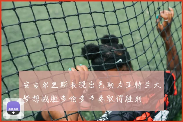 安吉尔里斯表现出色助力亚特兰大梦想战胜多伦多节奏取得胜利